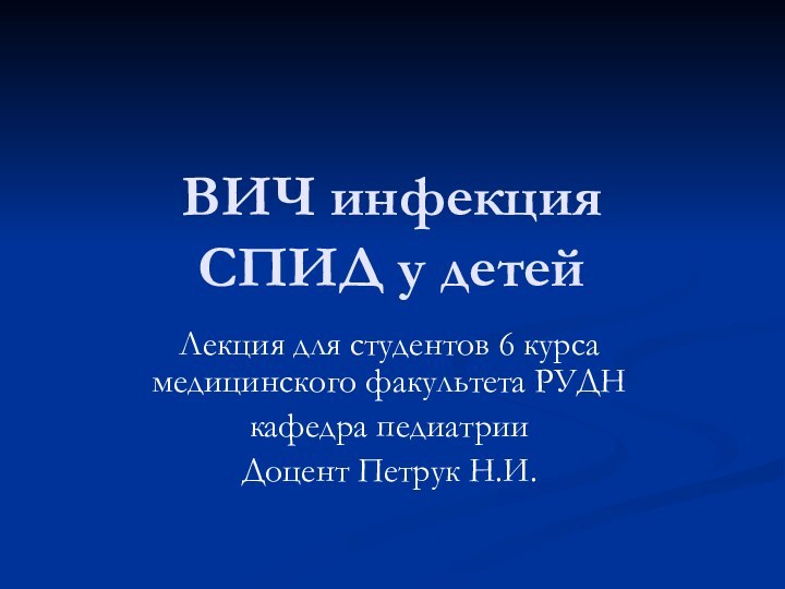 ВИЧ инфекция СПИД у детейЛекция для студентов 6 курса медицинского факультета РУДНкафедра педиатрииДоцент Петрук Н.И.