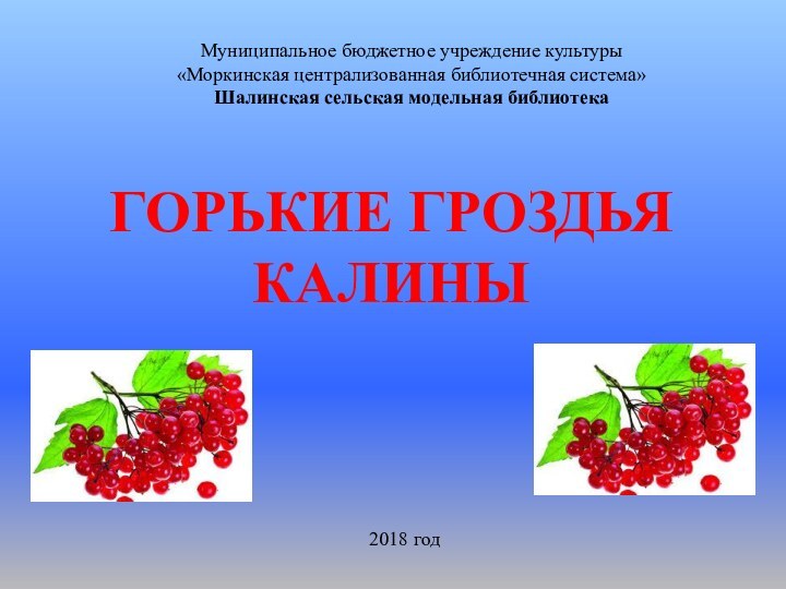 ГОРЬКИЕ ГРОЗДЬЯ КАЛИНЫ2018 годМуниципальное бюджетное учреждение культуры«Моркинская централизованная библиотечная система»Шалинская сельская модельная библиотека