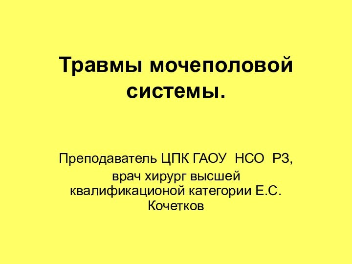 Травмы мочеполовой системы.Преподаватель ЦПК ГАОУ НСО РЗ,врач хирург высшей квалификационой категории Е.С.Кочетков