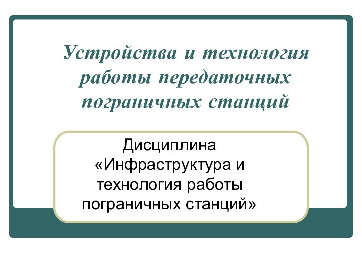 Устройства и технология работы передаточных пограничных станций Дисциплина «Инфраструктура и технология работы пограничных станций»