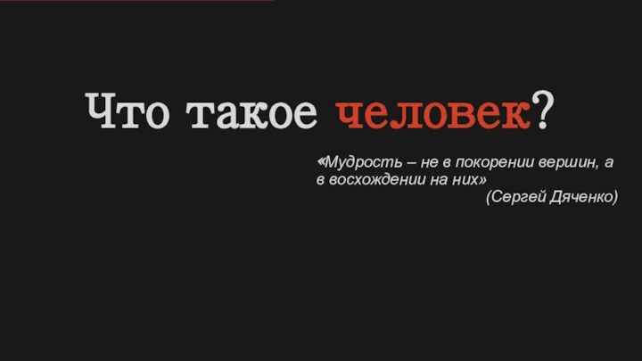 Что такое человек?«Мудрость – не в покорении вершин, а в восхождении на них»(Сергей Дяченко)