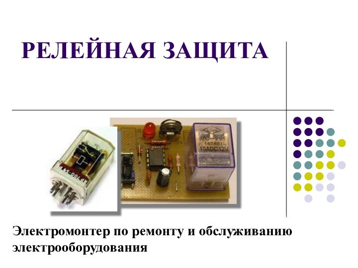 РЕЛЕЙНАЯ ЗАЩИТАЭлектромонтер по ремонту и обслуживанию электрооборудования