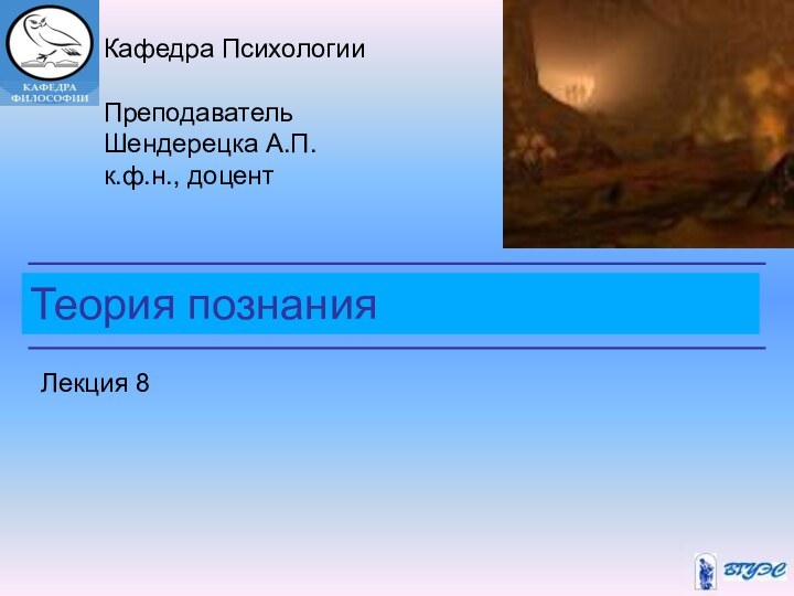 Теория познанияКафедра ПсихологииПреподавательШендерецка А.П.к.ф.н., доцентЛекция 8