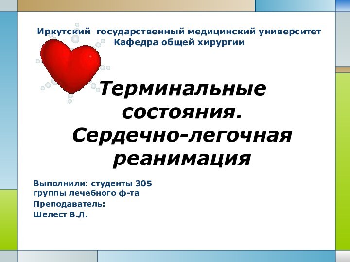 Терминальные состояния. Сердечно-легочная реанимацияВыполнили: студенты 305 группы лечебного ф-таПреподаватель:Шелест В.Л.Иркутский государственный медицинский университет Кафедра общей хирургии