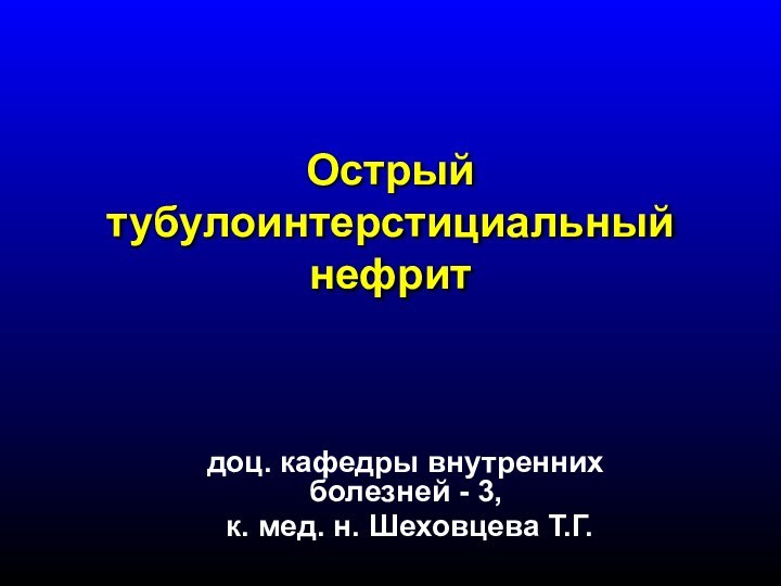 Острый тубулоинтерстициальный нефритдоц. кафедры внутренних болезней - 3, к. мед. н. Шеховцева Т.Г.