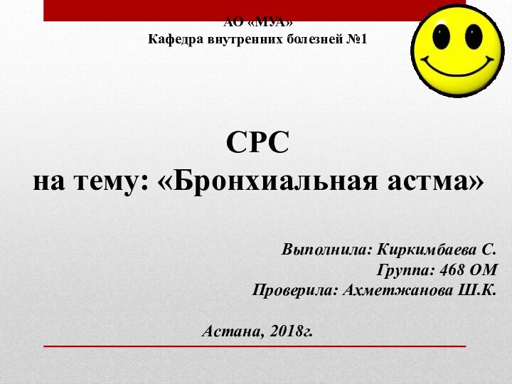 АО «МУА»Кафедра внутренних болезней №1СРСна тему: «Бронхиальная астма» Выполнила: Киркимбаева С.Группа: 468 ОМПроверила: Ахметжанова Ш.К.Астана, 2018г.