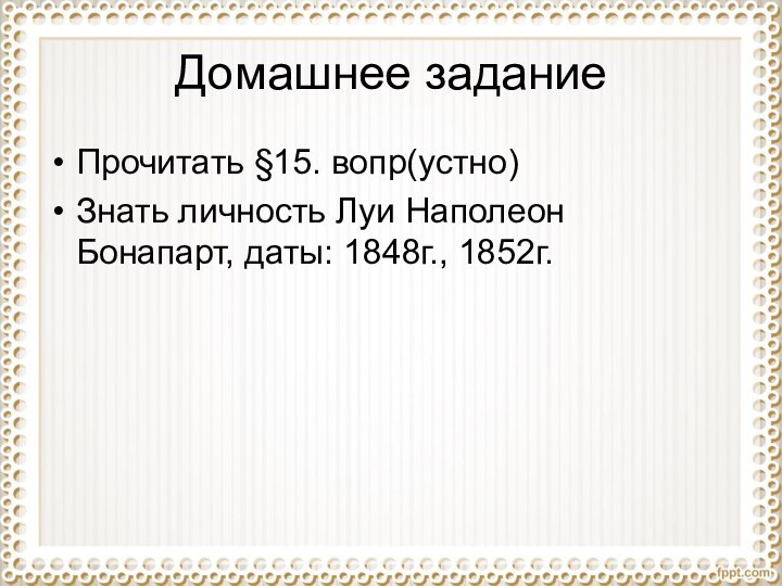 Домашнее заданиеПрочитать §15. вопр(устно)Знать личность Луи Наполеон Бонапарт, даты: 1848г., 1852г.