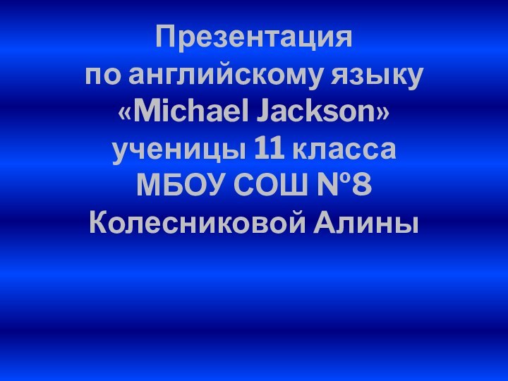 Презентация  по английскому языку «Michael Jackson» ученицы 11 класса МБОУ СОШ №8 Колесниковой Алины