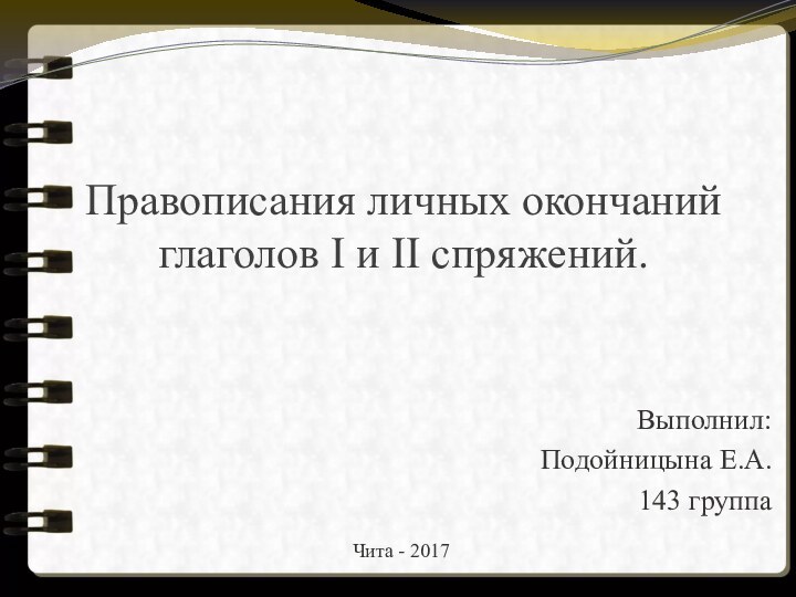 Правописания личных окончаний глаголов I и II спряжений. Выполнил: Подойницына Е.А.143 группаЧита - 2017