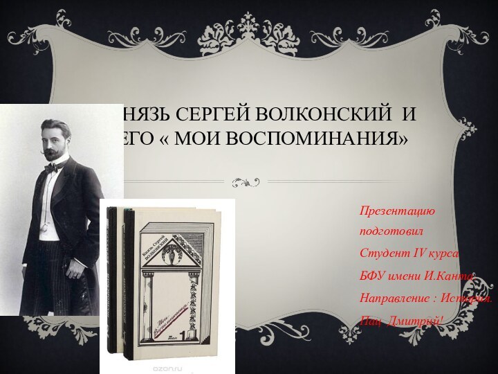 КНЯЗЬ СЕРГЕЙ ВОЛКОНСКИЙ И ЕГО « МОИ ВОСПОМИНАНИЯ»Презентацию подготовилСтудент IV курсаБФУ имени И.Канта.Направление : История.Пац Дмитрий!