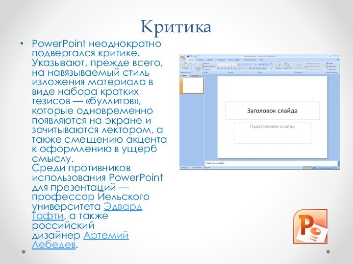 КритикаPowerPoint неоднократно подвергался критике. Указывают, прежде всего, на навязываемый стиль изложения материала