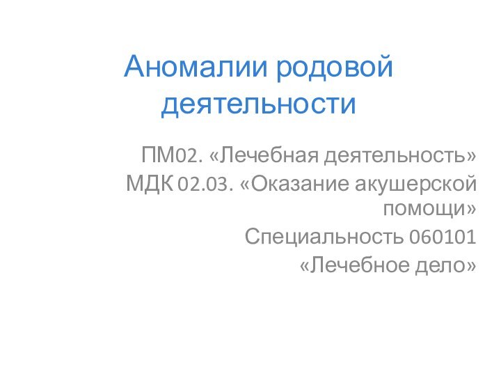 Аномалии родовой деятельностиПМ02. «Лечебная деятельность»МДК 02.03. «Оказание акушерской помощи»Специальность 060101 «Лечебное дело»