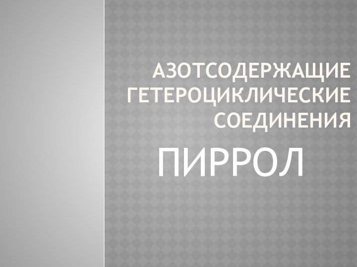 АЗОТСОДЕРЖАЩИЕ ГЕТЕРОЦИКЛИЧЕСКИЕ СОЕДИНЕНИЯ ПИРРОЛ