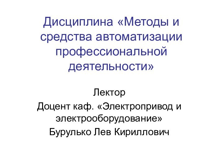 Дисциплина «Методы и средства автоматизации профессиональной деятельности»ЛекторДоцент каф. «Электропривод и электрооборудование» Бурулько Лев Кириллович