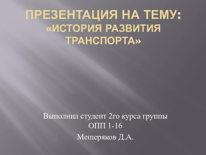 ПРЕЗЕНТАЦИЯ НА ТЕМУ: «ИСТОРИЯ РАЗВИТИЯ ТРАНСПОРТА»Выполнил студент 2го курса группы ОПП 1-16Мещеряков Д.А.