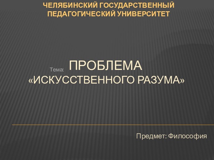 ПРОБЛЕМА  «ИСКУССТВЕННОГО РАЗУМА»Предмет: ФилософияЧЕЛЯБИНСКИЙ ГОСУДАРСТВЕННЫЙ ПЕДАГОГИЧЕСКИЙ УНИВЕРСИТЕТТема: