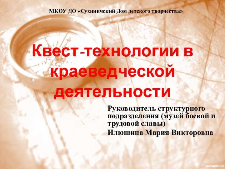 Квест-технологии в краеведческой деятельностиРуководитель структурного подразделения (музей боевой и трудовой славы) Илюшина