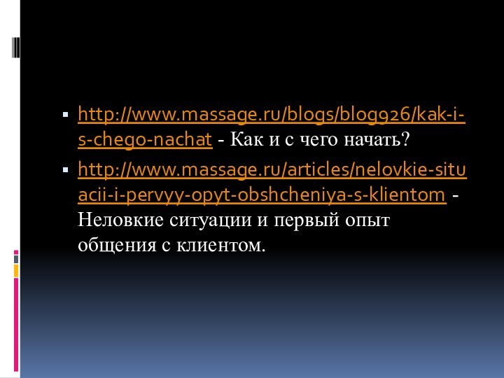 http://www.massage.ru/blogs/blog926/kak-i-s-chego-nachat - Как и с чего начать?http://www.massage.ru/articles/nelovkie-situacii-i-pervyy-opyt-obshcheniya-s-klientom - Неловкие ситуации и первый опыт общения с клиентом.