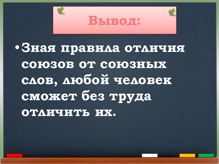 Вывод:Зная правила отличия союзов от союзных слов, любой человек сможет без труда отличить их.