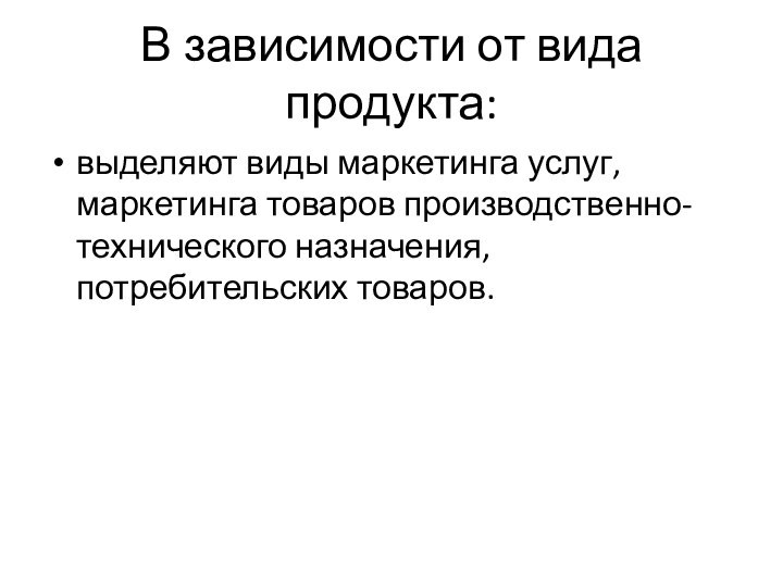 В зависимости от вида продукта: выделяют виды маркетинга услуг, маркетинга товаров производственно-технического назначения, потребительских товаров.