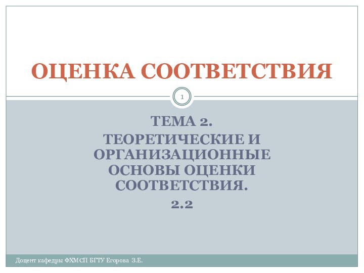 ТЕМА 2. ТЕОРЕТИЧЕСКИЕ И ОРГАНИЗАЦИОННЫЕ ОСНОВЫ ОЦЕНКИ СООТВЕТСТВИЯ.2.2ОЦЕНКА СООТВЕТСТВИЯДоцент кафедры ФХМСП БГТУ Егорова З.Е.