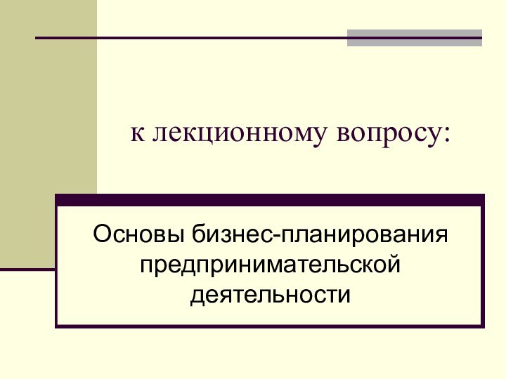 к лекционному вопросу:  Основы бизнес-планирования предпринимательской деятельности