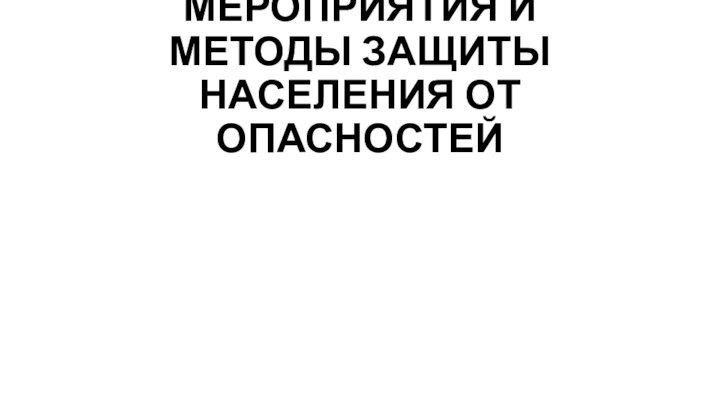 МЕРОПРИЯТИЯ И МЕТОДЫ ЗАЩИТЫ НАСЕЛЕНИЯ ОТ ОПАСНОСТЕЙ