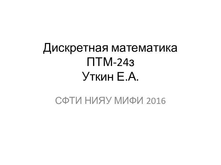 Дискретная математика ПТМ-24з Уткин Е.А. СФТИ НИЯУ МИФИ 2016