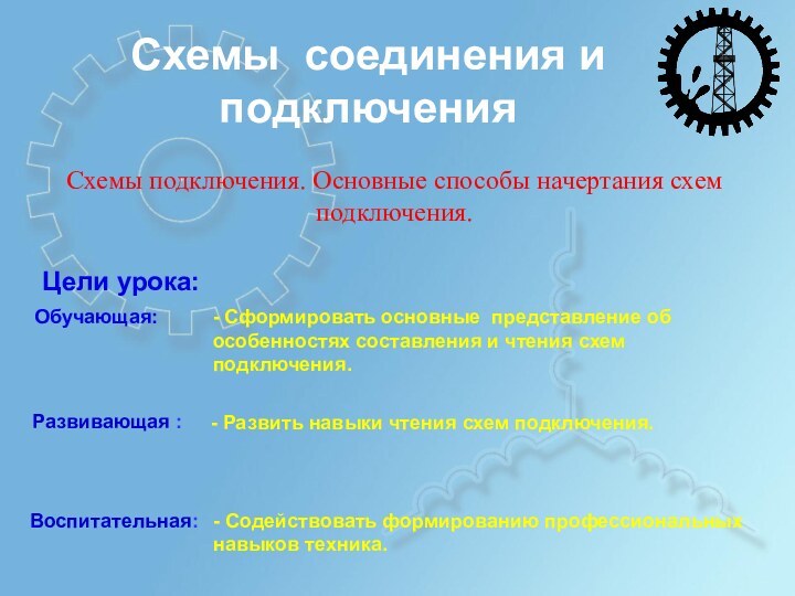 Схемы соединения и подключения Схемы подключения. Основные способы начертания схем подключения.Цели урока:Обучающая:Развивающая