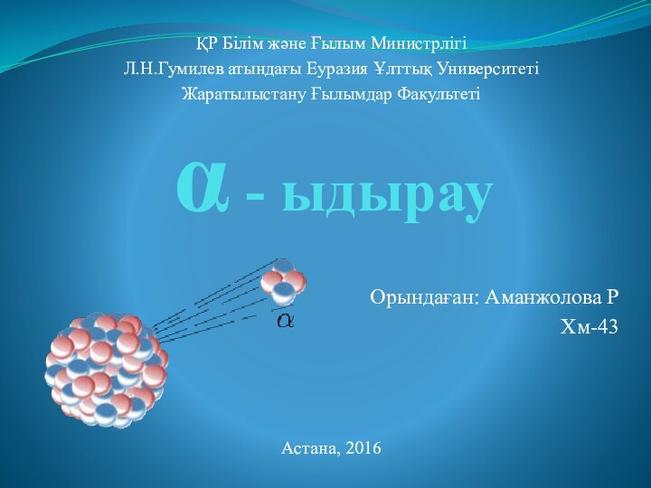 ҚР Білім және Ғылым МинистрлігіЛ.Н.Гумилев атындағы Еуразия Ұлттық УниверситетіЖаратылыстану Ғылымдар ФакультетіАстана, 2016α - ыдырауОрындаған: Аманжолова РХм-43