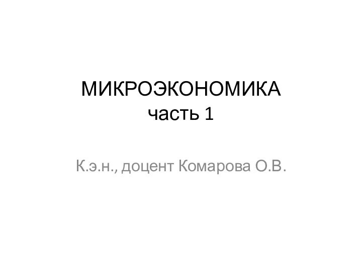 МИКРОЭКОНОМИКА часть 1 К.э.н., доцент Комарова О.В.