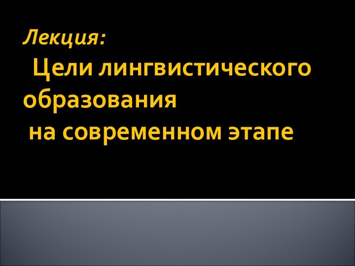 Лекция:   Цели лингвистического образования  на современном этапе