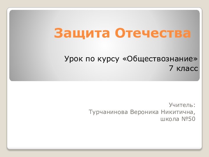 Защита ОтечестваУчитель: Турчанинова Вероника Никитична, школа №50Урок по курсу «Обществознание»7 класс