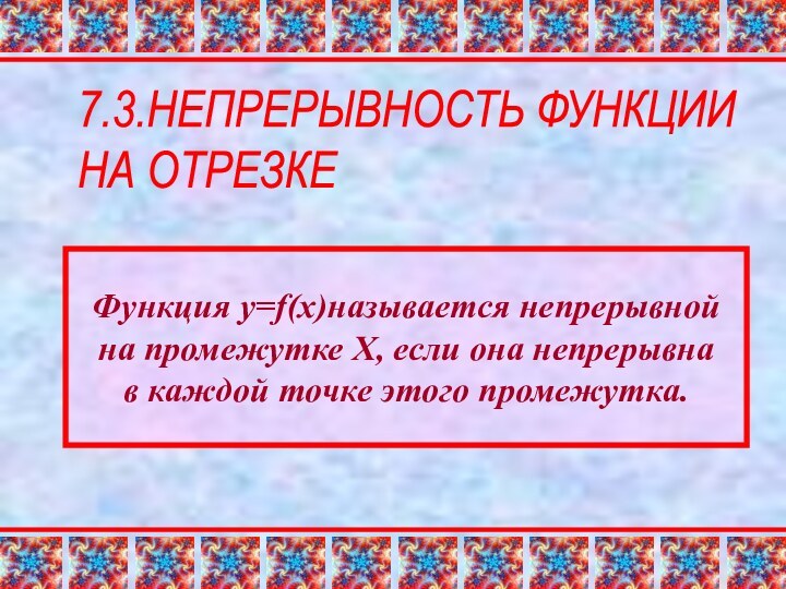 7.3.НЕПРЕРЫВНОСТЬ ФУНКЦИИ  НА ОТРЕЗКЕФункция y=f(x)называется непрерывной на промежутке Х, если она