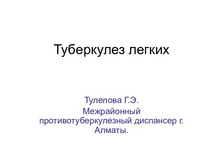 Туберкулез легких Тулепова Г.Э.Межрайонный противотуберкулезный диспансер г.Алматы.