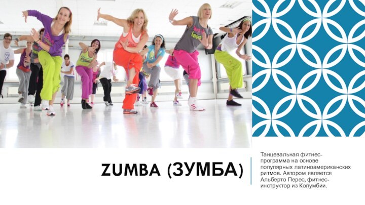 ZUMBA (ЗУМБА)Танцевальная фитнес-программа на основе популярных латиноамериканских ритмов. Автором является Альберто Перес, фитнес-инструктор из Колумбии.