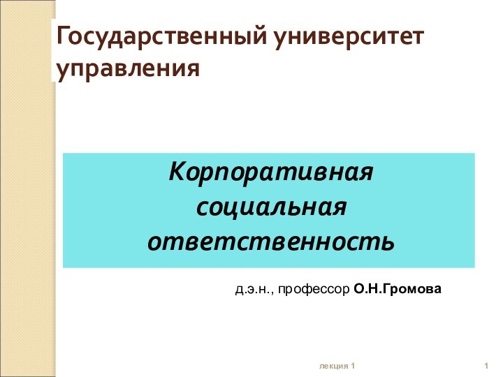 лекция 1Государственный университет управленияКорпоративная социальная ответственностьд.э.н., профессор О.Н.Громова