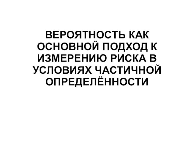 ВЕРОЯТНОСТЬ КАК ОСНОВНОЙ ПОДХОД К ИЗМЕРЕНИЮ РИСКА В УСЛОВИЯХ ЧАСТИЧНОЙ ОПРЕДЕЛЁННОСТИ