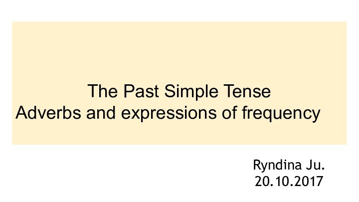 The Past Simple TenseAdverbs and expressions of frequencyRyndina Ju.20.10.2017