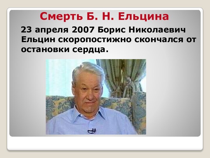 Смерть Б. Н. Ельцина 23 апреля 2007 Борис Николаевич Ельцин скоропостижно скончался от остановки сердца.