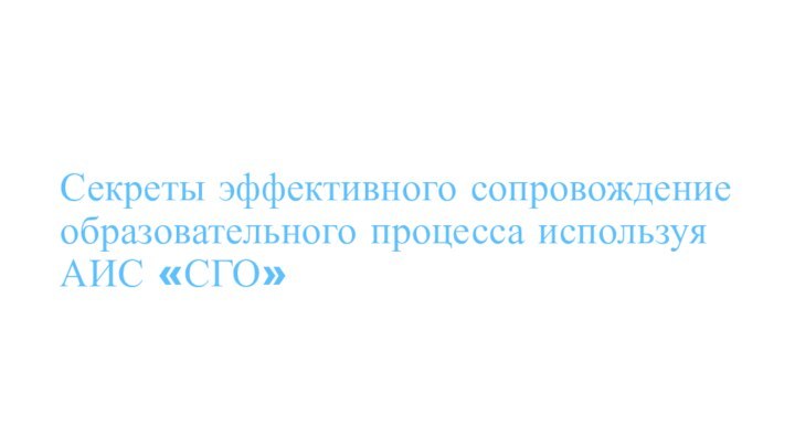 Секреты эффективного сопровождение образовательного процесса используя АИС «СГО»