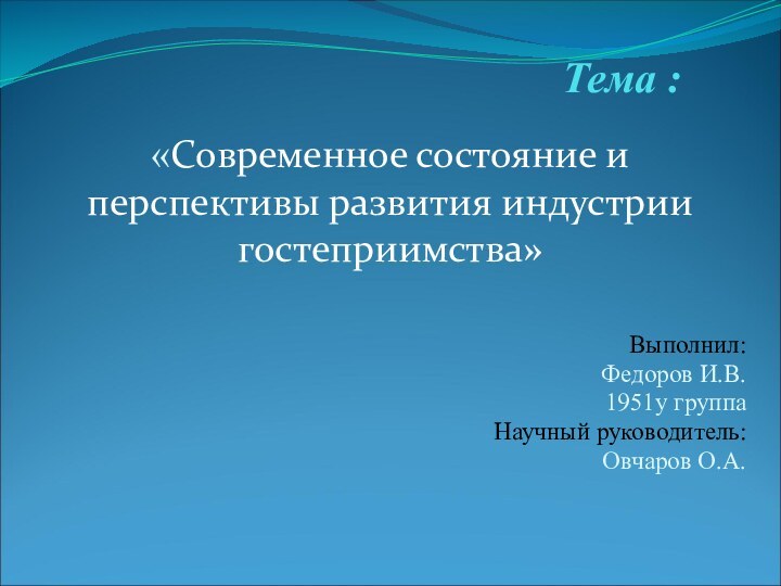 Тема :«Современное состояние и перспективы развития индустрии гостеприимства»Выполнил:Федоров И.В.1951у группа Научный руководитель:Овчаров О.А.