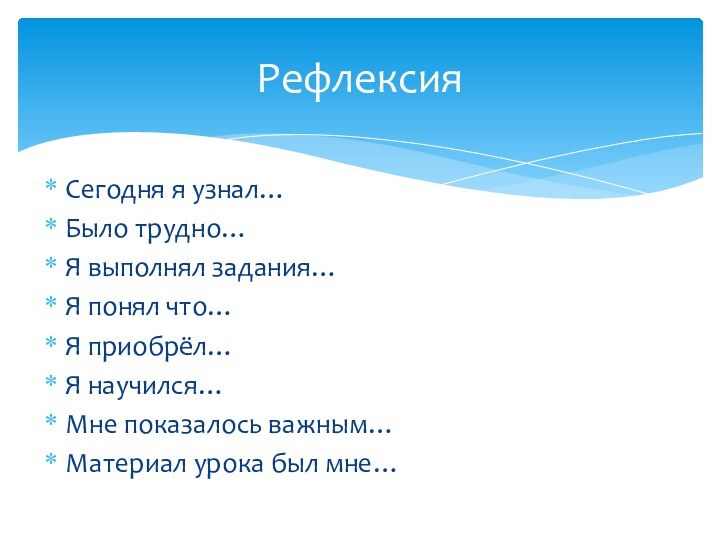 Сегодня я узнал…Было трудно…Я выполнял задания…Я понял что…Я приобрёл…Я научился…Мне показалось важным…Материал урока был мне…Рефлексия