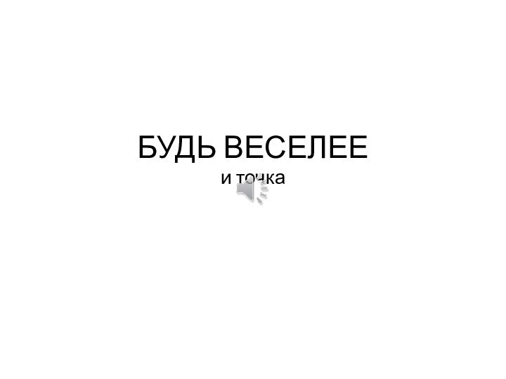 БУДЬ ВЕСЕЛЕЕ  и точка