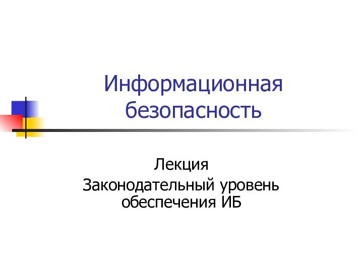 Информационная безопасностьЛекцияЗаконодательный уровень обеспечения ИБ