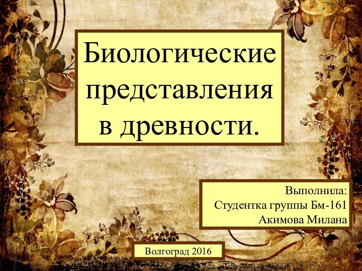 Биологические представления в древности.Выполнила:Студентка группы Бм-161Акимова МиланаВолгоград 2016