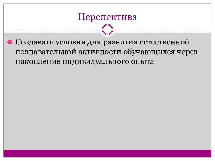 ПерспективаСоздавать условия для развития естественной познавательной активности обучающихся через накопление индивидуального опыта