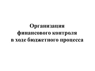 Организация финансового контроля в ходе бюджетного процесса