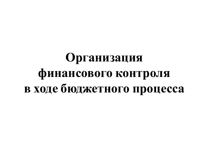 Организация  финансового контроля  в ходе бюджетного процесса