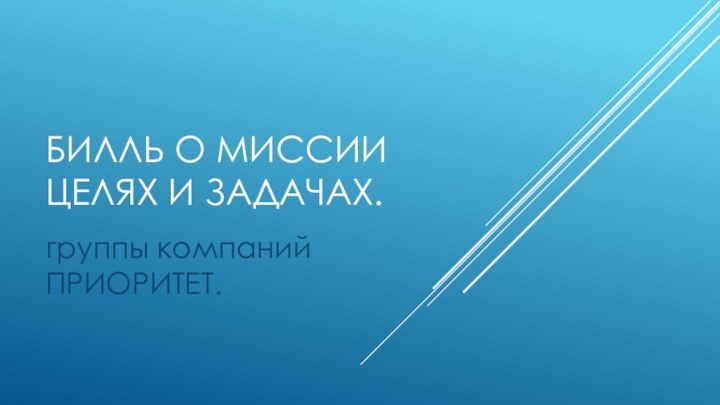 БИЛЛЬ О МИССИИ ЦЕЛЯХ И ЗАДАЧАХ.группы компаний ПРИОРИТЕТ.